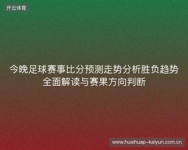 今晚足球赛事比分预测走势分析胜负趋势全面解读与赛果方向判断