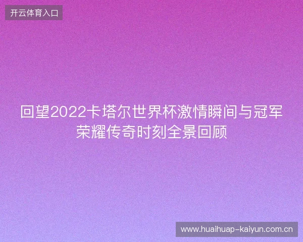 回望2022卡塔尔世界杯激情瞬间与冠军荣耀传奇时刻全景回顾