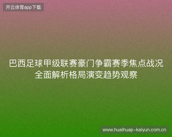 巴西足球甲级联赛豪门争霸赛季焦点战况全面解析格局演变趋势观察