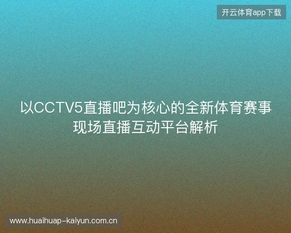 以CCTV5直播吧为核心的全新体育赛事现场直播互动平台解析