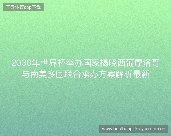 2030年世界杯举办国家揭晓西葡摩洛哥与南美多国联合承办方案解析最新