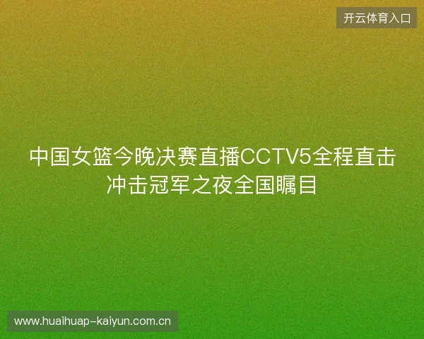 中国女篮今晚决赛直播CCTV5全程直击冲击冠军之夜全国瞩目 中国女篮今晚决赛直播CCTV5全程直击冲击冠军之夜全国瞩目