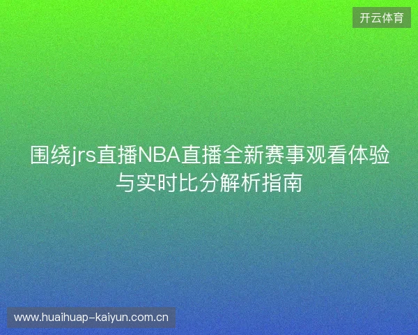 围绕jrs直播NBA直播全新赛事观看体验与实时比分解析指南