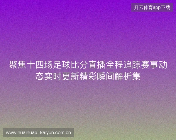 聚焦十四场足球比分直播全程追踪赛事动态实时更新精彩瞬间解析集 聚焦十四场足球比分直播全程追踪赛事动态实时更新精彩瞬间解析集