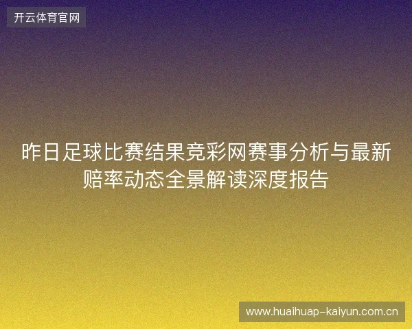 昨日足球比赛结果竞彩网赛事分析与最新赔率动态全景解读深度报告 昨日足球比赛结果竞彩网赛事分析与最新赔率动态全景解读深度报告