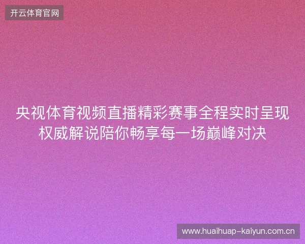 央视体育视频直播精彩赛事全程实时呈现权威解说陪你畅享每一场巅峰对决