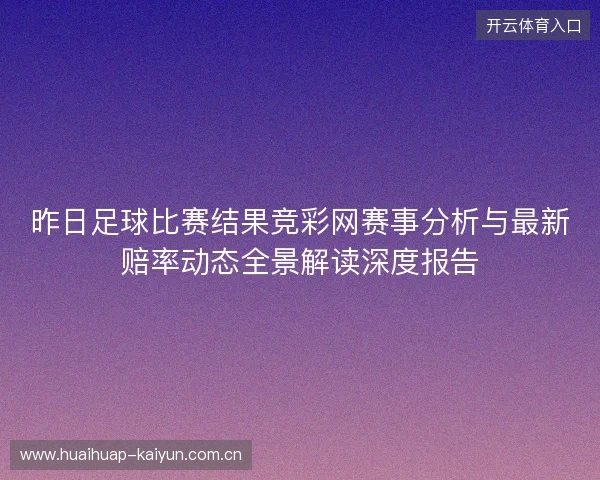 昨日足球比赛结果竞彩网赛事分析与最新赔率动态全景解读深度报告 昨日足球比赛结果竞彩网赛事分析与最新赔率动态全景解读深度报告