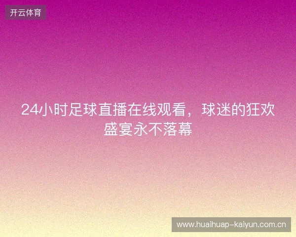 24小时足球直播在线观看，球迷的狂欢盛宴永不落幕