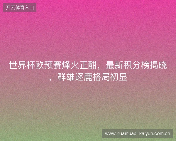 世界杯欧预赛烽火正酣，最新积分榜揭晓，群雄逐鹿格局初显