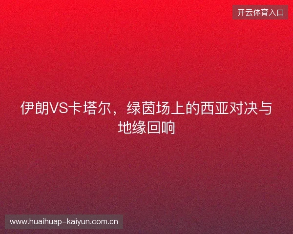 伊朗VS卡塔尔,绿茵场上的西亚对决与地缘回响 伊朗VS卡塔尔,绿茵场上的西亚对决与地缘回响